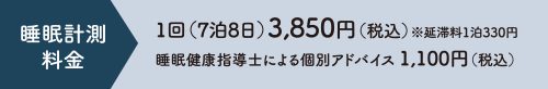 睡眠計測料金　1回（7泊8日）3,850円（税込）※延滞料1泊330円　睡眠健康指導士による個別アドバイス 1,100円（税込）