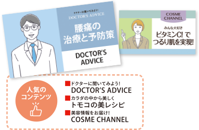 人気のコンテンツ ■ドクターに聞いてみよう！DOCTOR’S ADVICE ■カラダの中から美しくトモコの美レシピ ■美容情報をお届け！ COSME CHANNEL